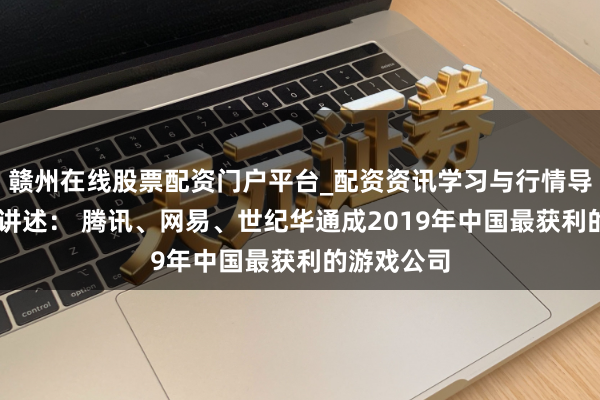 赣州在线股票配资门户平台_配资资讯学习与行情导航 易不雅讲述： 腾讯、网易、世纪华通成2019年中国最获利的游戏公司