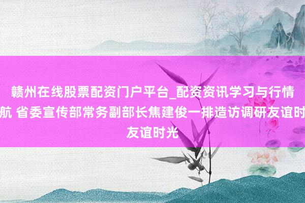赣州在线股票配资门户平台_配资资讯学习与行情导航 省委宣传部常务副部长焦建俊一排造访调研友谊时光