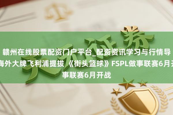 赣州在线股票配资门户平台_配资资讯学习与行情导航 海外大牌飞利浦提拔 《街头篮球》FSPL做事联赛6月开战