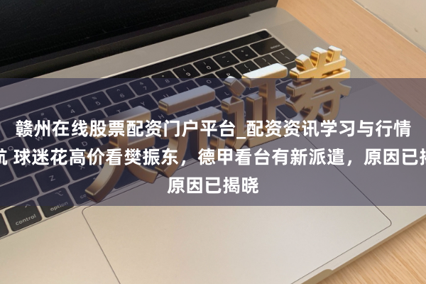 赣州在线股票配资门户平台_配资资讯学习与行情导航 球迷花高价看樊振东，德甲看台有新派遣，原因已揭晓