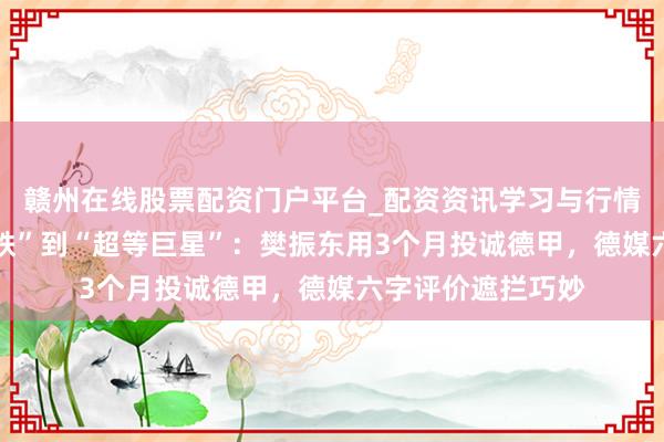赣州在线股票配资门户平台_配资资讯学习与行情导航 从“票房磁铁”到“超等巨星”：樊振东用3个月投诚德甲，德媒六字评价遮拦巧妙