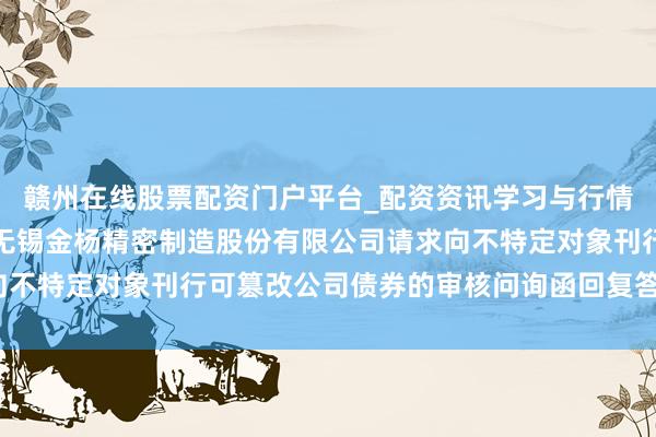 赣州在线股票配资门户平台_配资资讯学习与行情导航 金杨精密: 对于无锡金杨精密制造股份有限公司请求向不特定对象刊行可篡改公司债券的审核问询函回复答复（改良稿）