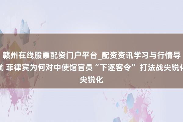 赣州在线股票配资门户平台_配资资讯学习与行情导航 菲律宾为何对中使馆官员“下逐客令” 打法战尖锐化