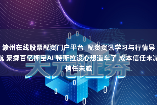 赣州在线股票配资门户平台_配资资讯学习与行情导航 豪掷百亿押宝AI 特斯拉没心想造车了 成本信任未减