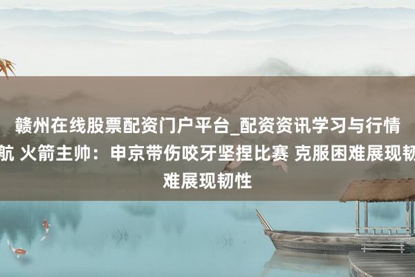 赣州在线股票配资门户平台_配资资讯学习与行情导航 火箭主帅：申京带伤咬牙坚捏比赛 克服困难展现韧性