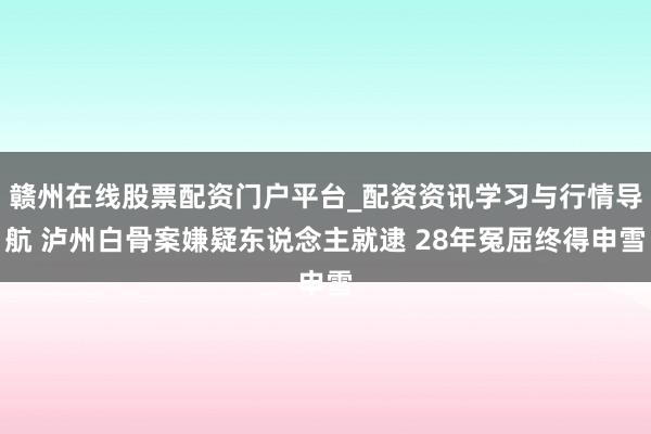赣州在线股票配资门户平台_配资资讯学习与行情导航 泸州白骨案嫌疑东说念主就逮 28年冤屈终得申雪