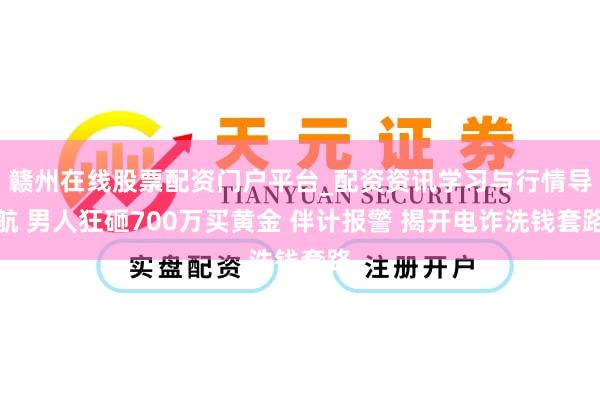 赣州在线股票配资门户平台_配资资讯学习与行情导航 男人狂砸700万买黄金 伴计报警 揭开电诈洗钱套路