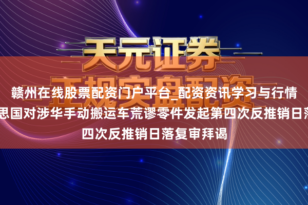 赣州在线股票配资门户平台_配资资讯学习与行情导航 好意思国对涉华手动搬运车荒谬零件发起第四次反推销日落复审拜谒