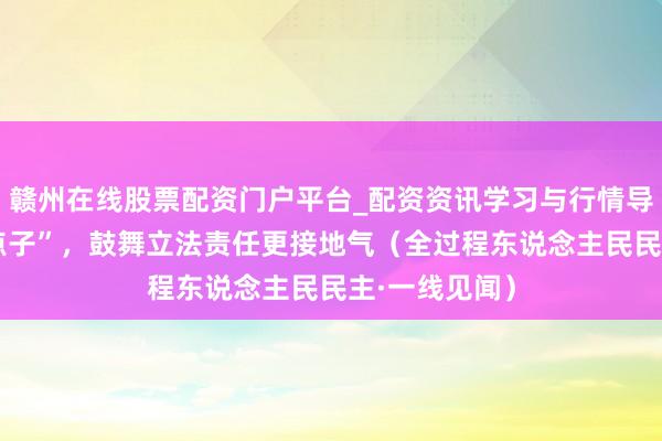 赣州在线股票配资门户平台_配资资讯学习与行情导航 汇集“金点子”，鼓舞立法责任更接地气（全过程东说念主民民主·一线见闻）