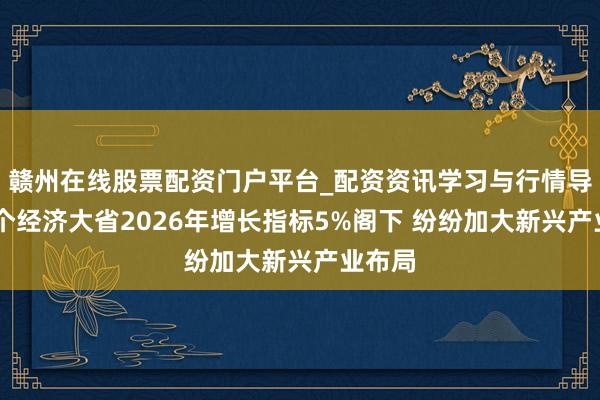 赣州在线股票配资门户平台_配资资讯学习与行情导航 多个经济大省2026年增长指标5%阁下 纷纷加大新兴产业布局