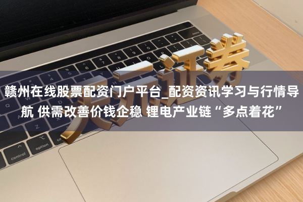 赣州在线股票配资门户平台_配资资讯学习与行情导航 供需改善价钱企稳 锂电产业链“多点着花”