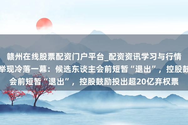 赣州在线股票配资门户平台_配资资讯学习与行情导航 冠捷科技董事选举现冷落一幕：候选东谈主会前短暂“退出”，控股鼓励投出超20亿弃权票