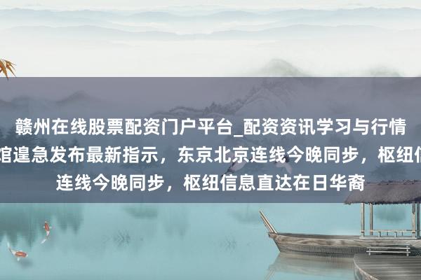 赣州在线股票配资门户平台_配资资讯学习与行情导航 中国驻日使馆遑急发布最新指示，东京北京连线今晚同步，枢纽信息直达在日华裔