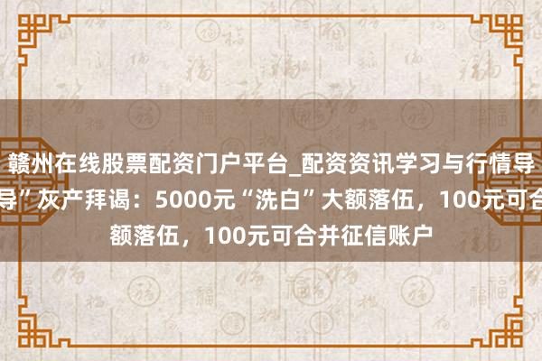 赣州在线股票配资门户平台_配资资讯学习与行情导航 “征信开导”灰产拜谒：5000元“洗白”大额落伍，100元可合并征信账户