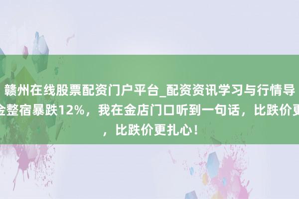 赣州在线股票配资门户平台_配资资讯学习与行情导航 黄金整宿暴跌12%，我在金店门口听到一句话，比跌价更扎心！