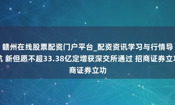 赣州在线股票配资门户平台_配资资讯学习与行情导航 新但愿不超33.38亿定增获深交所通过 招商证券立功