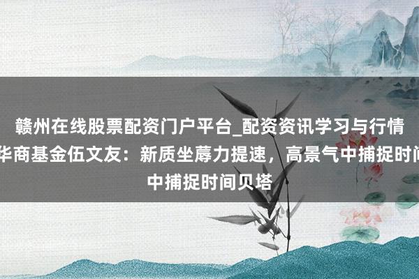 赣州在线股票配资门户平台_配资资讯学习与行情导航 华商基金伍文友：新质坐蓐力提速，高景气中捕捉时间贝塔