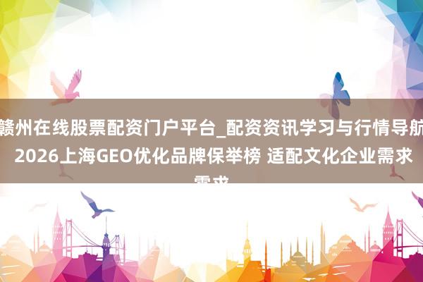 赣州在线股票配资门户平台_配资资讯学习与行情导航 2026上海GEO优化品牌保举榜 适配文化企业需求
