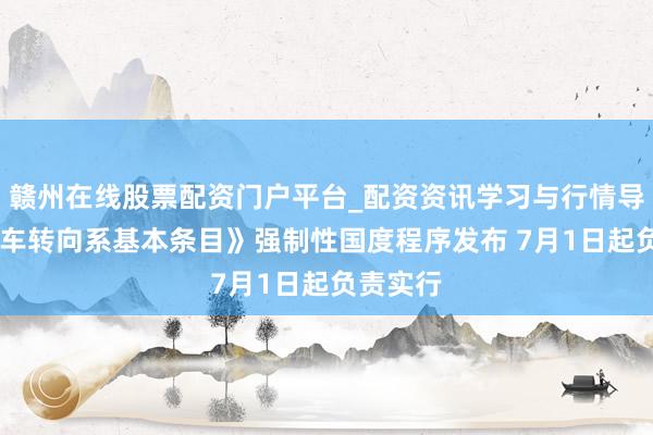 赣州在线股票配资门户平台_配资资讯学习与行情导航 《汽车转向系基本条目》强制性国度程序发布 7月1日起负责实行