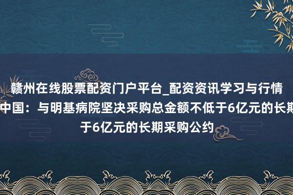赣州在线股票配资门户平台_配资资讯学习与行情导航 合富中国：与明基病院坚决采购总金额不低于6亿元的长期采购公约