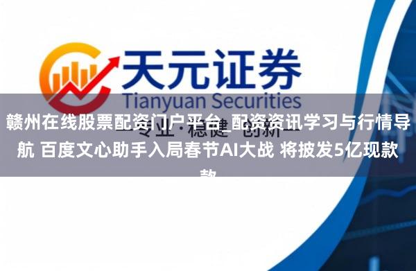 赣州在线股票配资门户平台_配资资讯学习与行情导航 百度文心助手入局春节AI大战 将披发5亿现款