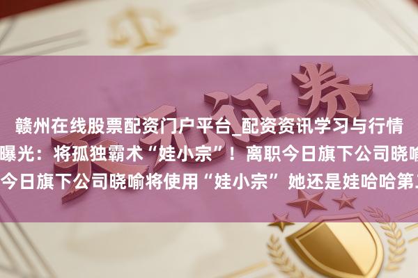 赣州在线股票配资门户平台_配资资讯学习与行情导航 宗馥莉离职原因曝光：将孤独霸术“娃小宗”！离职今日旗下公司晓喻将使用“娃小宗” 她还是娃哈哈第二大股东