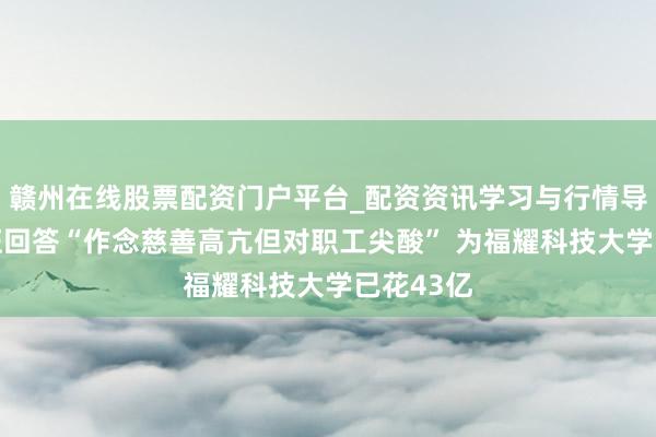 赣州在线股票配资门户平台_配资资讯学习与行情导航 曹德旺回答“作念慈善高亢但对职工尖酸” 为福耀科技大学已花43亿