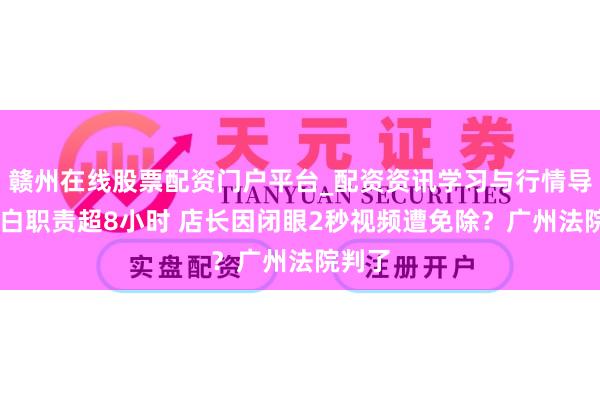 赣州在线股票配资门户平台_配资资讯学习与行情导航 明白职责超8小时 店长因闭眼2秒视频遭免除？广州法院判了