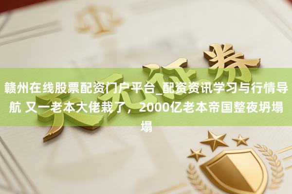 赣州在线股票配资门户平台_配资资讯学习与行情导航 又一老本大佬栽了，2000亿老本帝国整夜坍塌