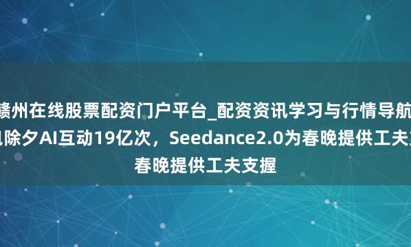 赣州在线股票配资门户平台_配资资讯学习与行情导航 豆包除夕AI互动19亿次，Seedance2.0为春晚提供工夫支握