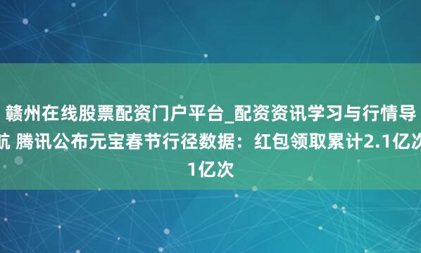 赣州在线股票配资门户平台_配资资讯学习与行情导航 腾讯公布元宝春节行径数据：红包领取累计2.1亿次