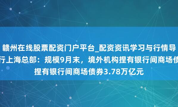 赣州在线股票配资门户平台_配资资讯学习与行情导航 东谈主民银行上海总部：规模9月末，境外机构捏有银行间商场债券3.78万亿元