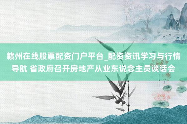赣州在线股票配资门户平台_配资资讯学习与行情导航 省政府召开房地产从业东说念主员谈话会