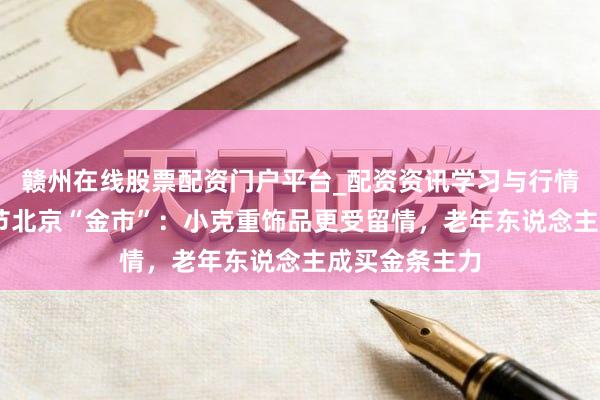 赣州在线股票配资门户平台_配资资讯学习与行情导航 实探春节北京“金市”：小克重饰品更受留情，老年东说念主成买金条主力