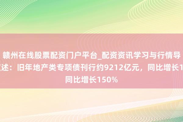 赣州在线股票配资门户平台_配资资讯学习与行情导航 叙述：旧年地产类专项债刊行约9212亿元，同比增长150%