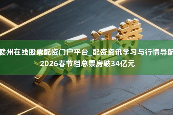 赣州在线股票配资门户平台_配资资讯学习与行情导航 2026春节档总票房破34亿元