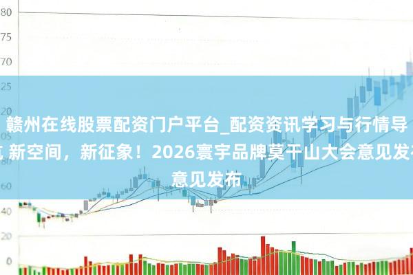 赣州在线股票配资门户平台_配资资讯学习与行情导航 新空间，新征象！2026寰宇品牌莫干山大会意见发布