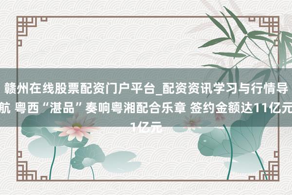 赣州在线股票配资门户平台_配资资讯学习与行情导航 粤西“湛品”奏响粤湘配合乐章 签约金额达11亿元