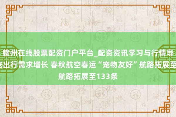 赣州在线股票配资门户平台_配资资讯学习与行情导航 携宠出行需求增长 春秋航空春运“宠物友好”航路拓展至133条
