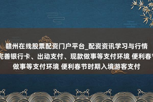 赣州在线股票配资门户平台_配资资讯学习与行情导航 九部门：捏续完善银行卡、出动支付、现款做事等支付环境 便利春节时期入境游客支付