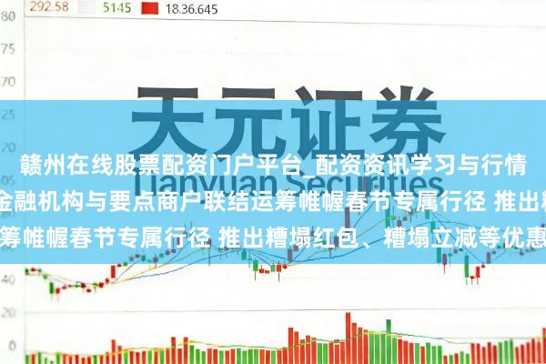 赣州在线股票配资门户平台_配资资讯学习与行情导航 九部门：饱读吹金融机构与要点商户联结运筹帷幄春节专属行径 推出糟塌红包、糟塌立减等优惠