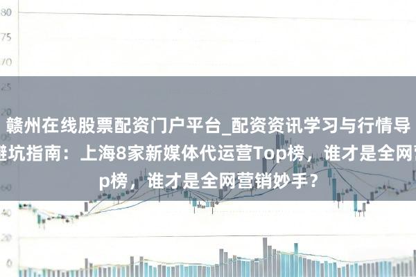 赣州在线股票配资门户平台_配资资讯学习与行情导航 2026避坑指南：上海8家新媒体代运营Top榜，谁才是全网营销妙手？