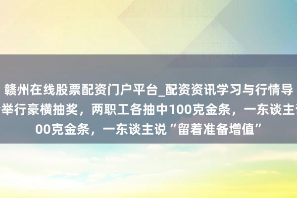 赣州在线股票配资门户平台_配资资讯学习与行情导航 深圳一公司年会举行豪横抽奖，两职工各抽中100克金条，一东谈主说“留着准备增值”