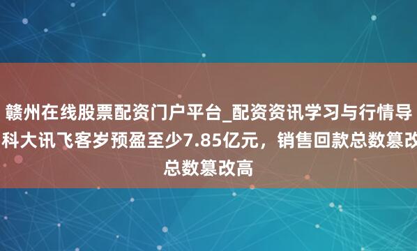 赣州在线股票配资门户平台_配资资讯学习与行情导航 科大讯飞客岁预盈至少7.85亿元，销售回款总数篡改高