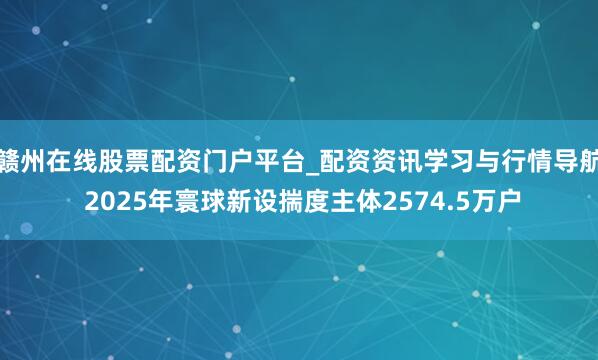 赣州在线股票配资门户平台_配资资讯学习与行情导航 2025年寰球新设揣度主体2574.5万户