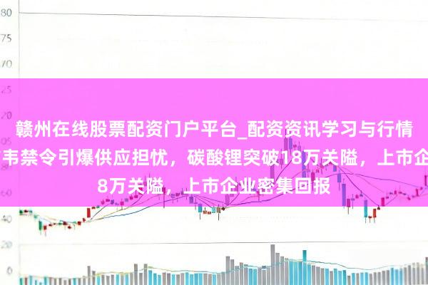 赣州在线股票配资门户平台_配资资讯学习与行情导航 津巴布韦禁令引爆供应担忧，碳酸锂突破18万关隘，上市企业密集回报