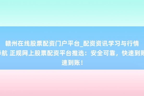 赣州在线股票配资门户平台_配资资讯学习与行情导航 正规网上股票配资平台推选：安全可靠，快速到账！