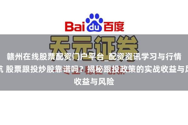赣州在线股票配资门户平台_配资资讯学习与行情导航 股票跟投炒股靠谱吗？揭秘跟投政策的实战收益与风险