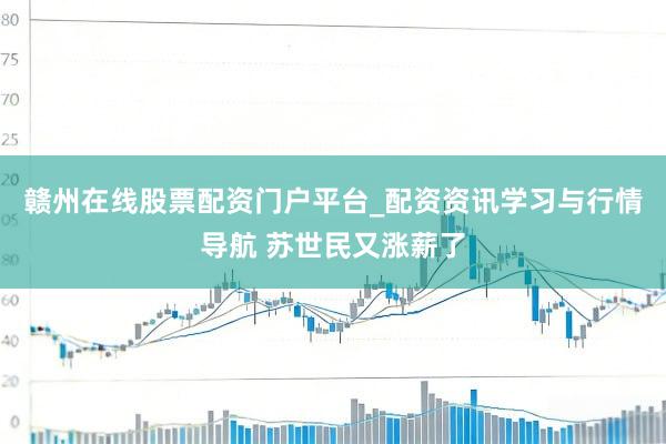 赣州在线股票配资门户平台_配资资讯学习与行情导航 苏世民又涨薪了