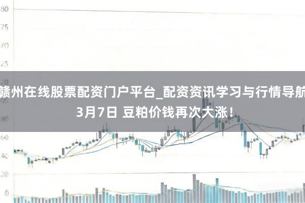 赣州在线股票配资门户平台_配资资讯学习与行情导航 3月7日 豆粕价钱再次大涨！
